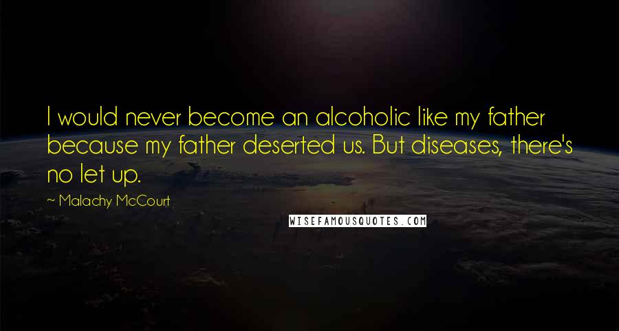 Malachy McCourt Quotes: I would never become an alcoholic like my father because my father deserted us. But diseases, there's no let up.