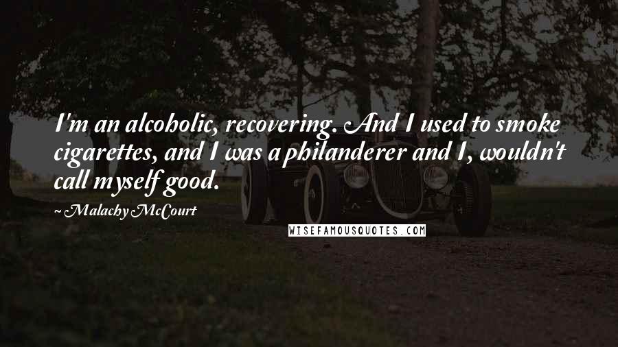 Malachy McCourt Quotes: I'm an alcoholic, recovering. And I used to smoke cigarettes, and I was a philanderer and I, wouldn't call myself good.