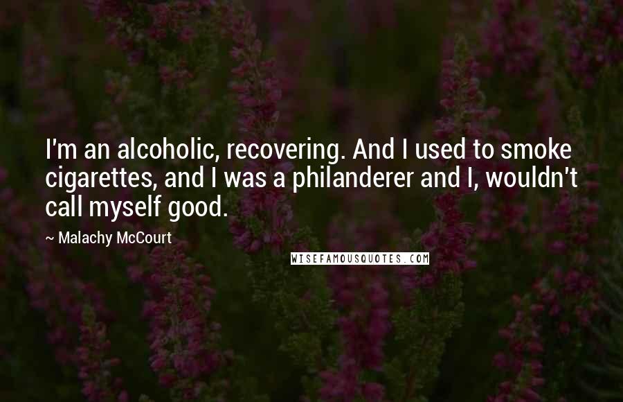 Malachy McCourt Quotes: I'm an alcoholic, recovering. And I used to smoke cigarettes, and I was a philanderer and I, wouldn't call myself good.