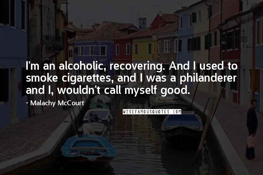 Malachy McCourt Quotes: I'm an alcoholic, recovering. And I used to smoke cigarettes, and I was a philanderer and I, wouldn't call myself good.