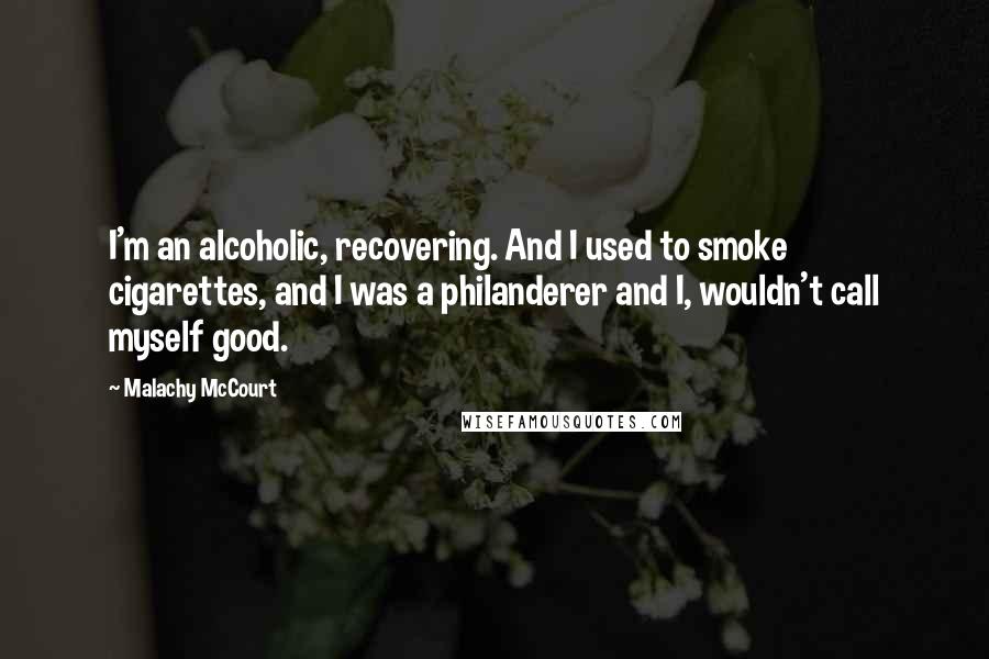 Malachy McCourt Quotes: I'm an alcoholic, recovering. And I used to smoke cigarettes, and I was a philanderer and I, wouldn't call myself good.