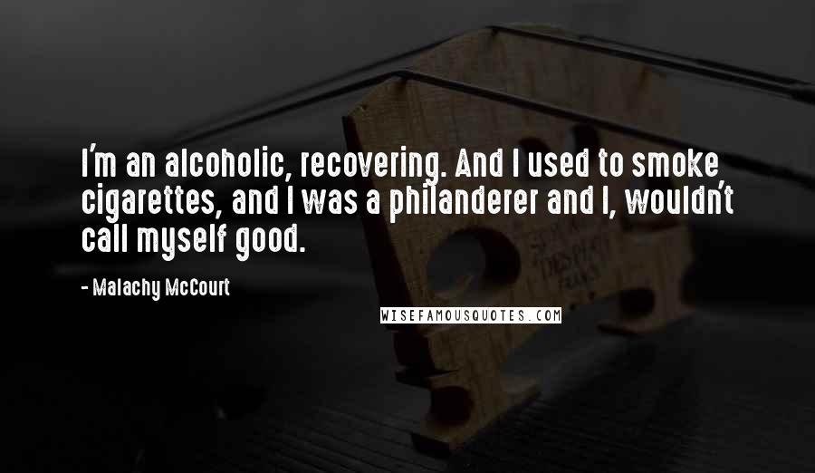 Malachy McCourt Quotes: I'm an alcoholic, recovering. And I used to smoke cigarettes, and I was a philanderer and I, wouldn't call myself good.
