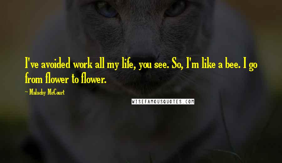 Malachy McCourt Quotes: I've avoided work all my life, you see. So, I'm like a bee. I go from flower to flower.
