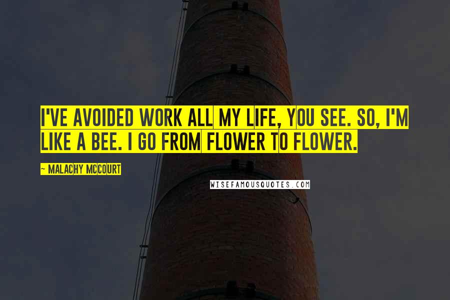 Malachy McCourt Quotes: I've avoided work all my life, you see. So, I'm like a bee. I go from flower to flower.