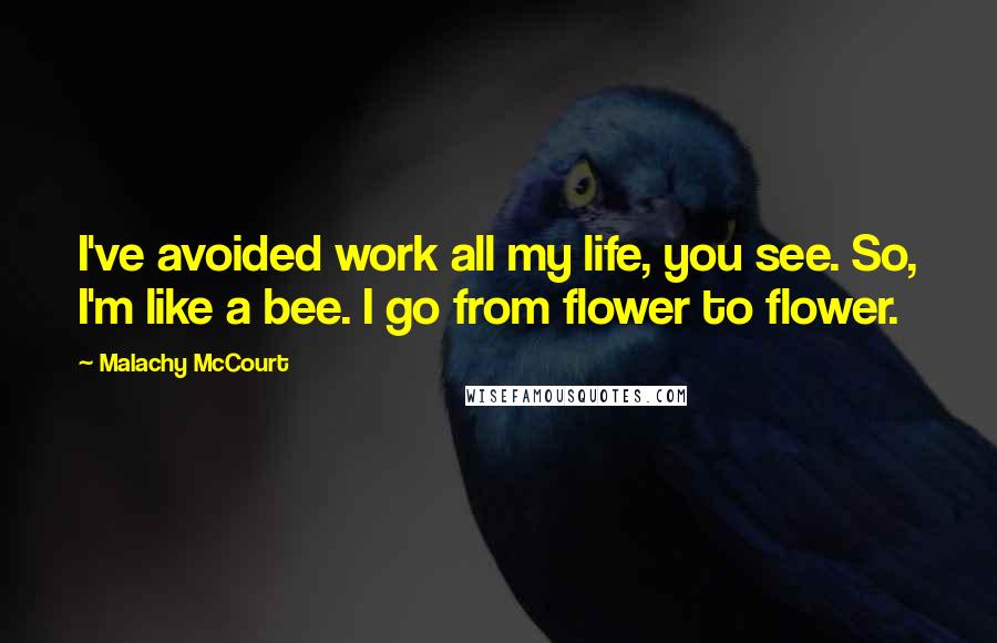 Malachy McCourt Quotes: I've avoided work all my life, you see. So, I'm like a bee. I go from flower to flower.
