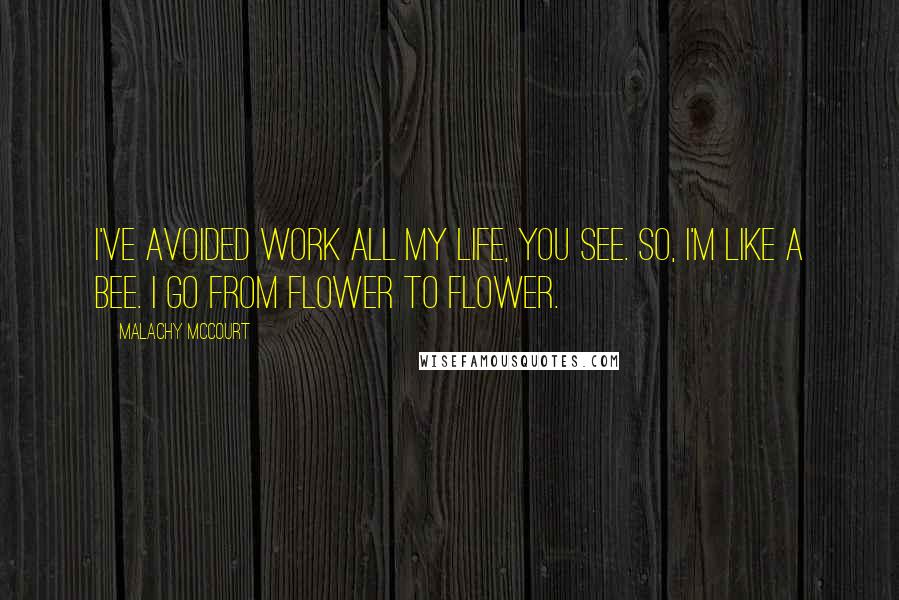 Malachy McCourt Quotes: I've avoided work all my life, you see. So, I'm like a bee. I go from flower to flower.