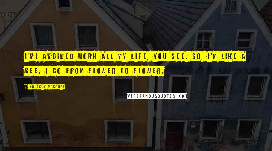 Malachy McCourt Quotes: I've avoided work all my life, you see. So, I'm like a bee. I go from flower to flower.