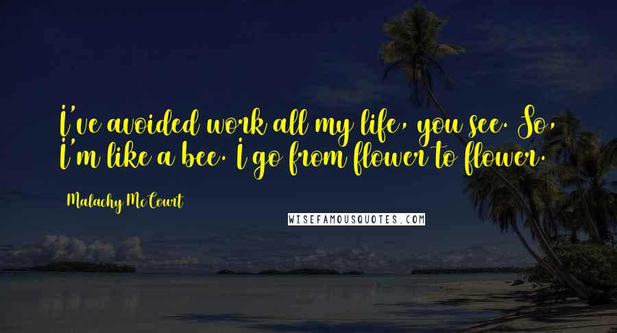 Malachy McCourt Quotes: I've avoided work all my life, you see. So, I'm like a bee. I go from flower to flower.