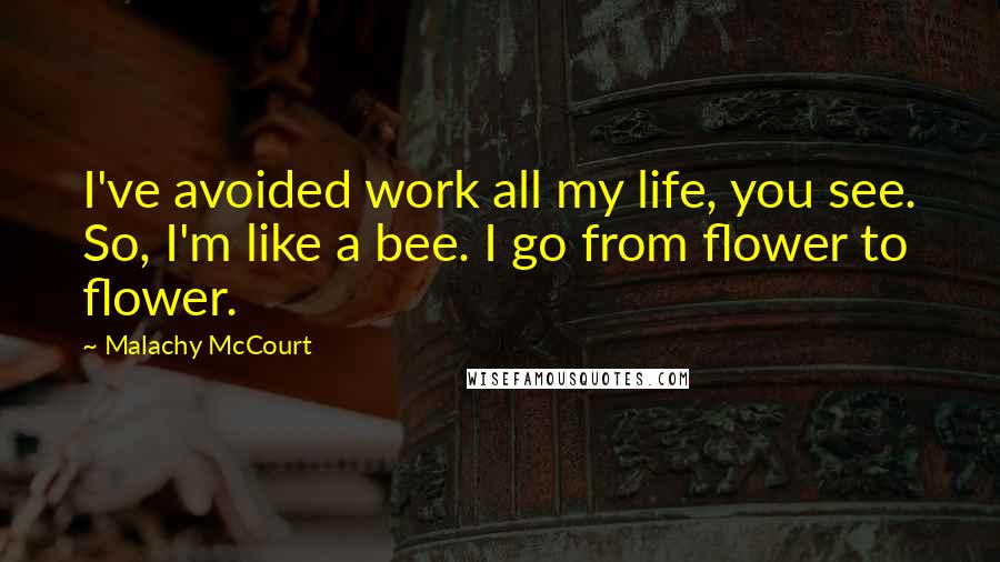 Malachy McCourt Quotes: I've avoided work all my life, you see. So, I'm like a bee. I go from flower to flower.