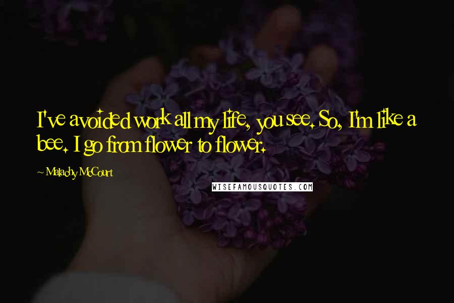 Malachy McCourt Quotes: I've avoided work all my life, you see. So, I'm like a bee. I go from flower to flower.