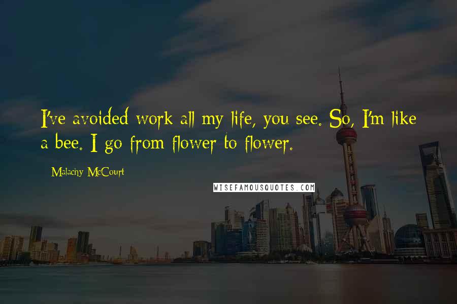 Malachy McCourt Quotes: I've avoided work all my life, you see. So, I'm like a bee. I go from flower to flower.