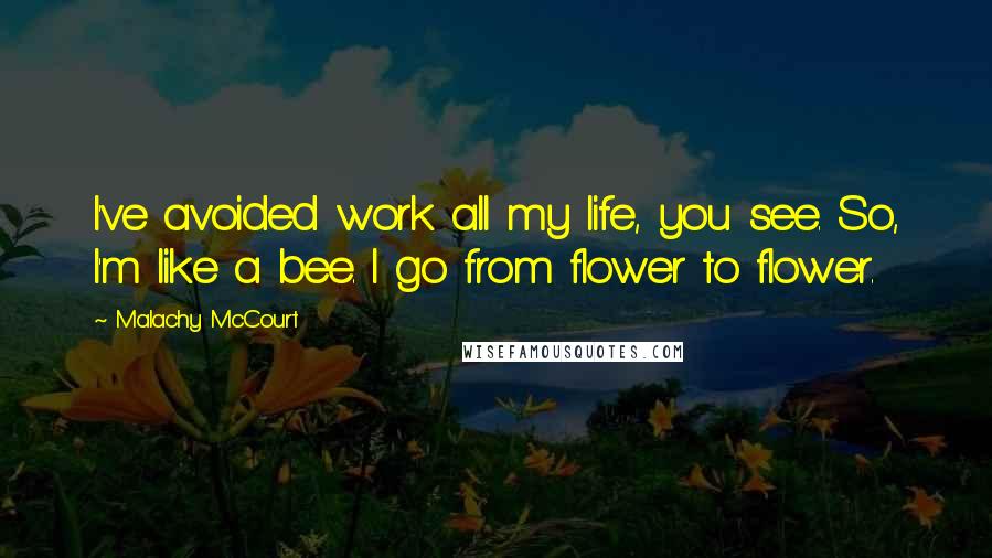 Malachy McCourt Quotes: I've avoided work all my life, you see. So, I'm like a bee. I go from flower to flower.