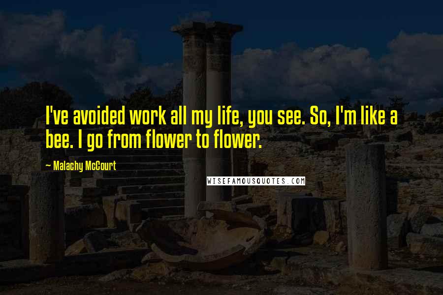 Malachy McCourt Quotes: I've avoided work all my life, you see. So, I'm like a bee. I go from flower to flower.