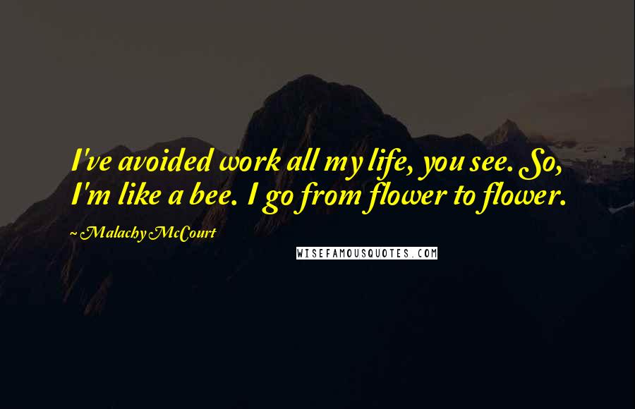 Malachy McCourt Quotes: I've avoided work all my life, you see. So, I'm like a bee. I go from flower to flower.