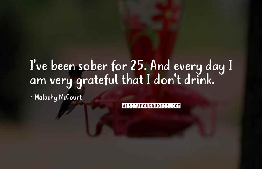 Malachy McCourt Quotes: I've been sober for 25. And every day I am very grateful that I don't drink.
