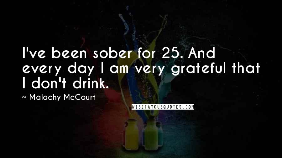 Malachy McCourt Quotes: I've been sober for 25. And every day I am very grateful that I don't drink.
