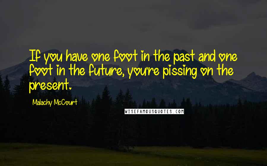 Malachy McCourt Quotes: If you have one foot in the past and one foot in the future, you're pissing on the present.