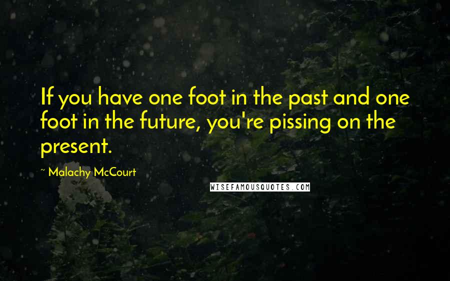 Malachy McCourt Quotes: If you have one foot in the past and one foot in the future, you're pissing on the present.