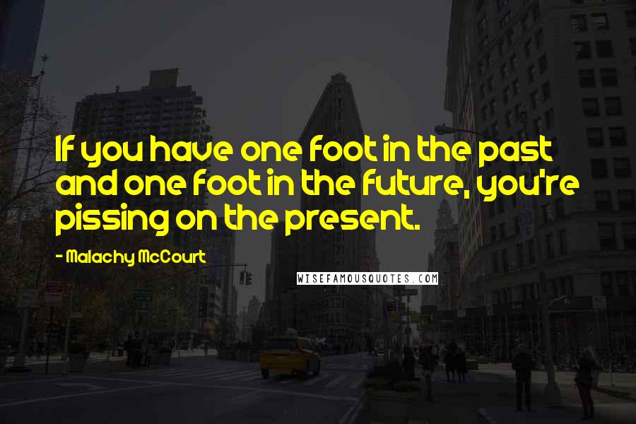 Malachy McCourt Quotes: If you have one foot in the past and one foot in the future, you're pissing on the present.