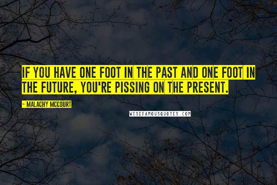 Malachy McCourt Quotes: If you have one foot in the past and one foot in the future, you're pissing on the present.