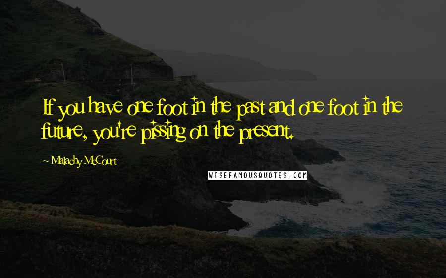 Malachy McCourt Quotes: If you have one foot in the past and one foot in the future, you're pissing on the present.