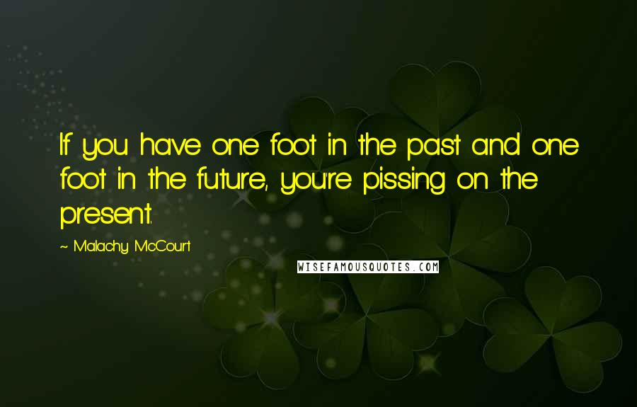 Malachy McCourt Quotes: If you have one foot in the past and one foot in the future, you're pissing on the present.