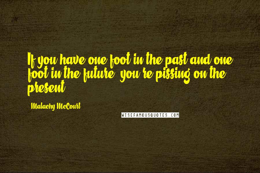 Malachy McCourt Quotes: If you have one foot in the past and one foot in the future, you're pissing on the present.