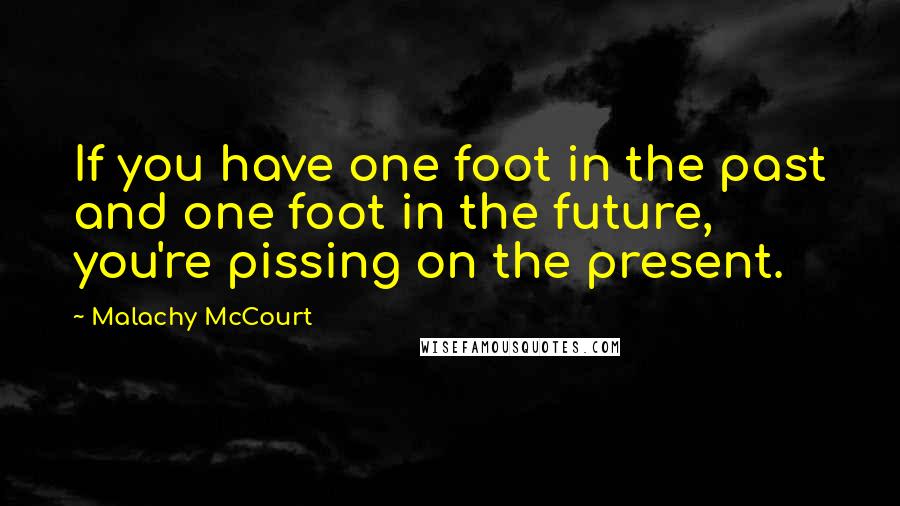 Malachy McCourt Quotes: If you have one foot in the past and one foot in the future, you're pissing on the present.