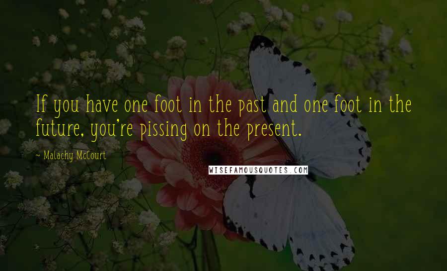 Malachy McCourt Quotes: If you have one foot in the past and one foot in the future, you're pissing on the present.