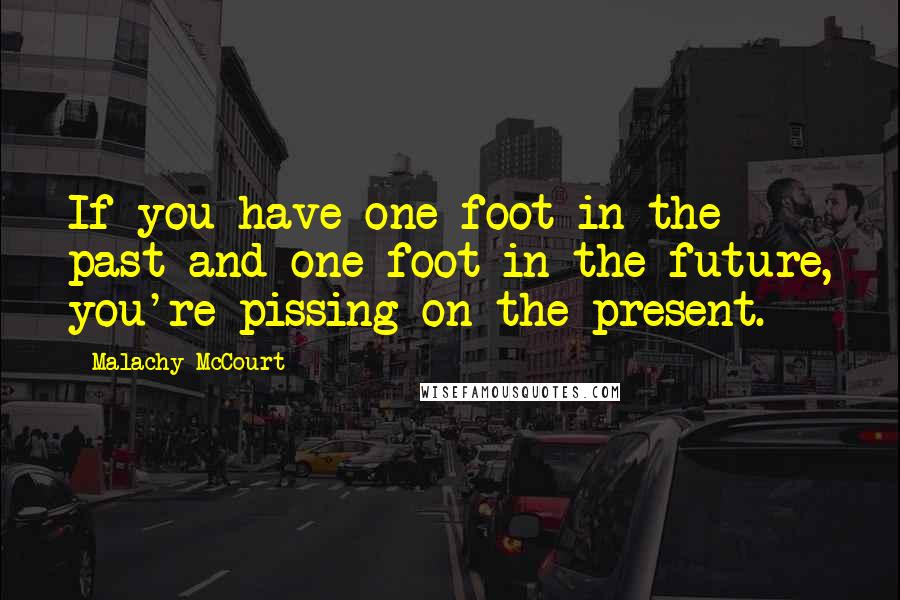 Malachy McCourt Quotes: If you have one foot in the past and one foot in the future, you're pissing on the present.