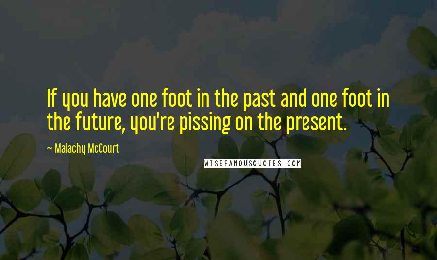 Malachy McCourt Quotes: If you have one foot in the past and one foot in the future, you're pissing on the present.