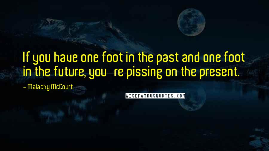 Malachy McCourt Quotes: If you have one foot in the past and one foot in the future, you're pissing on the present.