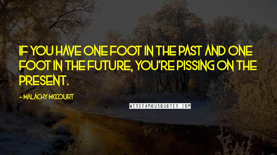 Malachy McCourt Quotes: If you have one foot in the past and one foot in the future, you're pissing on the present.