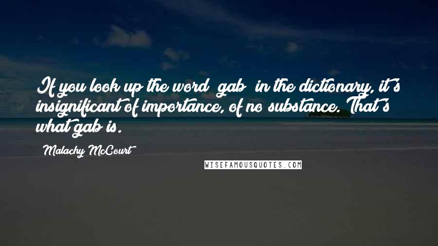 Malachy McCourt Quotes: If you look up the word "gab" in the dictionary, it's insignificant of importance, of no substance. That's what gab is.