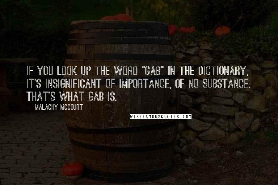 Malachy McCourt Quotes: If you look up the word "gab" in the dictionary, it's insignificant of importance, of no substance. That's what gab is.