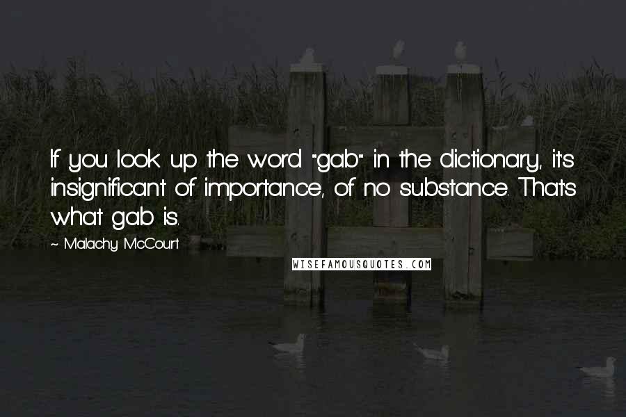 Malachy McCourt Quotes: If you look up the word "gab" in the dictionary, it's insignificant of importance, of no substance. That's what gab is.