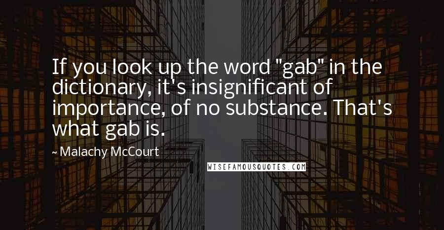 Malachy McCourt Quotes: If you look up the word "gab" in the dictionary, it's insignificant of importance, of no substance. That's what gab is.