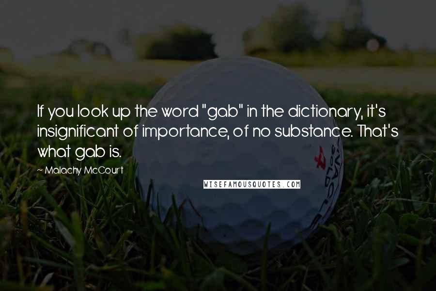 Malachy McCourt Quotes: If you look up the word "gab" in the dictionary, it's insignificant of importance, of no substance. That's what gab is.