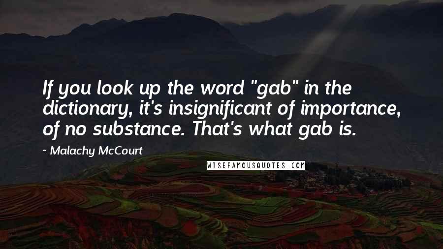 Malachy McCourt Quotes: If you look up the word "gab" in the dictionary, it's insignificant of importance, of no substance. That's what gab is.