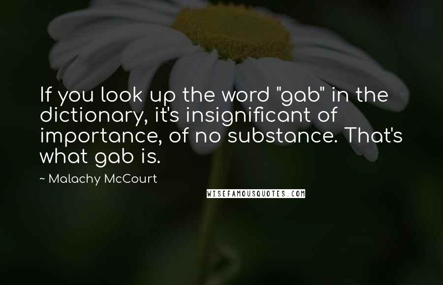 Malachy McCourt Quotes: If you look up the word "gab" in the dictionary, it's insignificant of importance, of no substance. That's what gab is.