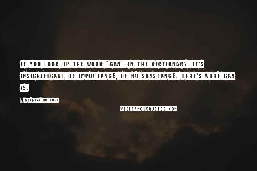 Malachy McCourt Quotes: If you look up the word "gab" in the dictionary, it's insignificant of importance, of no substance. That's what gab is.