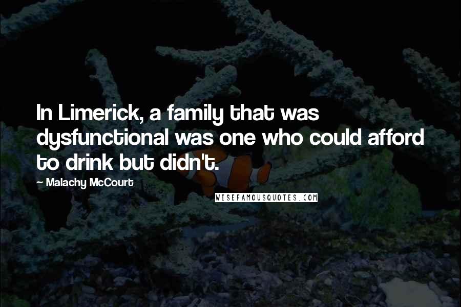 Malachy McCourt Quotes: In Limerick, a family that was dysfunctional was one who could afford to drink but didn't.