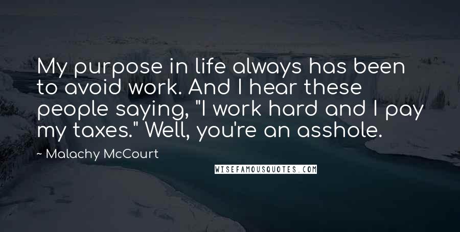 Malachy McCourt Quotes: My purpose in life always has been to avoid work. And I hear these people saying, "I work hard and I pay my taxes." Well, you're an asshole.