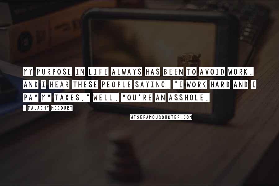 Malachy McCourt Quotes: My purpose in life always has been to avoid work. And I hear these people saying, "I work hard and I pay my taxes." Well, you're an asshole.