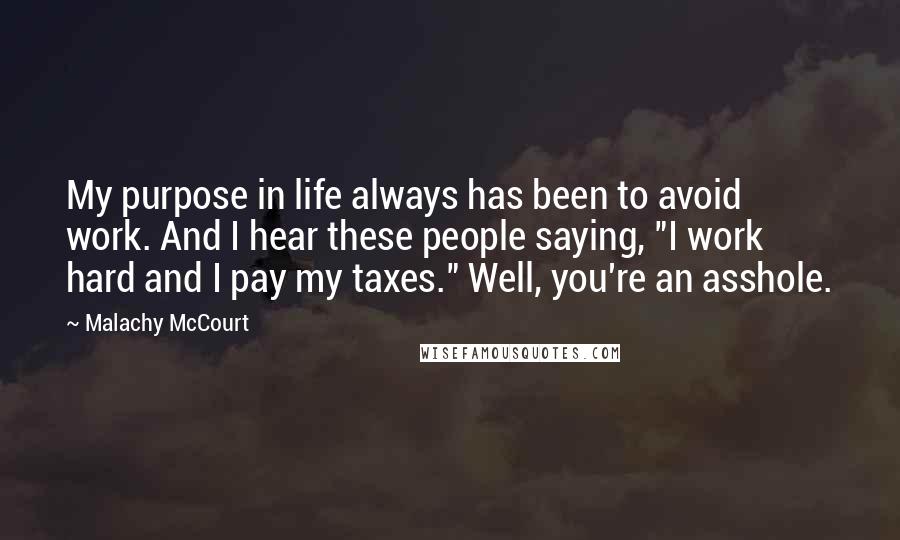 Malachy McCourt Quotes: My purpose in life always has been to avoid work. And I hear these people saying, "I work hard and I pay my taxes." Well, you're an asshole.