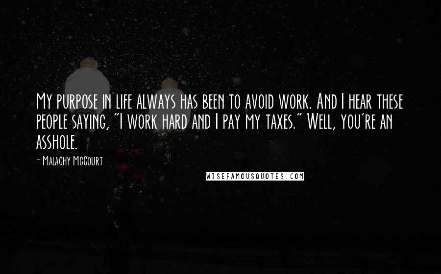 Malachy McCourt Quotes: My purpose in life always has been to avoid work. And I hear these people saying, "I work hard and I pay my taxes." Well, you're an asshole.