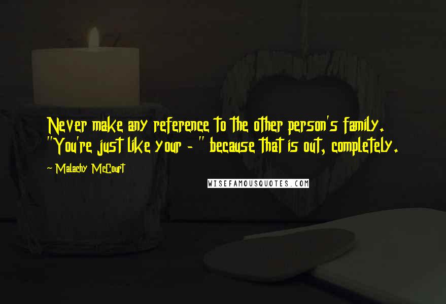 Malachy McCourt Quotes: Never make any reference to the other person's family. "You're just like your - " because that is out, completely.