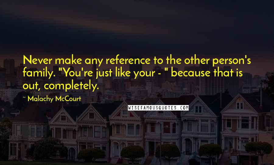 Malachy McCourt Quotes: Never make any reference to the other person's family. "You're just like your - " because that is out, completely.