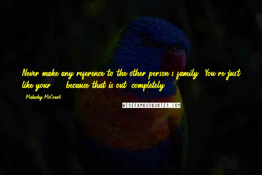 Malachy McCourt Quotes: Never make any reference to the other person's family. "You're just like your - " because that is out, completely.