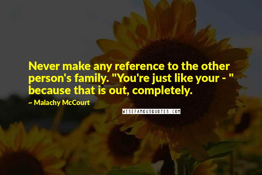 Malachy McCourt Quotes: Never make any reference to the other person's family. "You're just like your - " because that is out, completely.